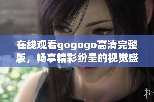 在线观看gogogo高清完整版，畅享精彩纷呈的视觉盛宴