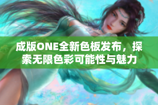 成版ONE全新色板发布，探索无限色彩可能性与魅力