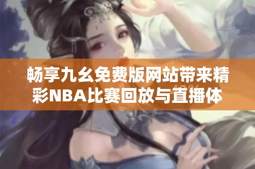 畅享九幺免费版网站带来精彩NBA比赛回放与直播体验