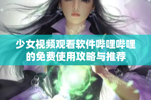 少女视频观看软件哔哩哔哩的免费使用攻略与推荐