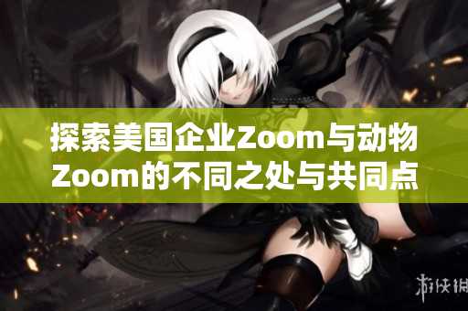 探索美国企业Zoom与动物Zoom的不同之处与共同点