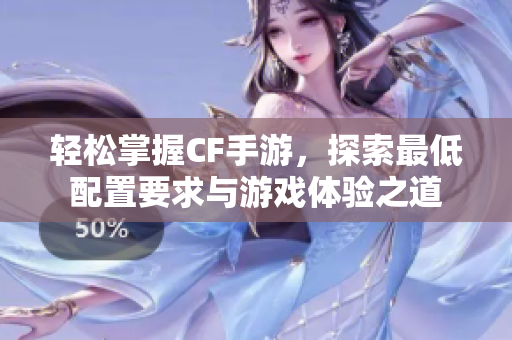 轻松掌握CF手游，探索最低配置要求与游戏体验之道