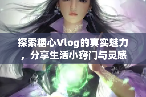 探索糖心Vlog的真实魅力，分享生活小窍门与灵感