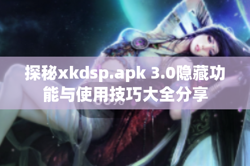 探秘xkdsp.apk 3.0隐藏功能与使用技巧大全分享