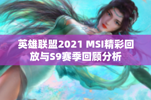 英雄联盟2021 MSI精彩回放与S9赛季回顾分析