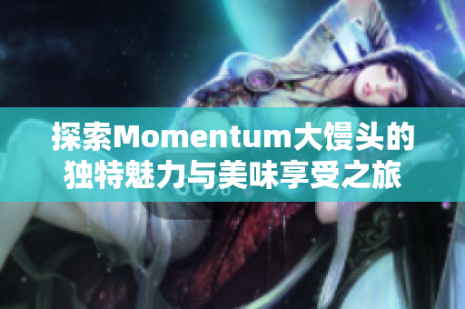 探索Momentum大馒头的独特魅力与美味享受之旅