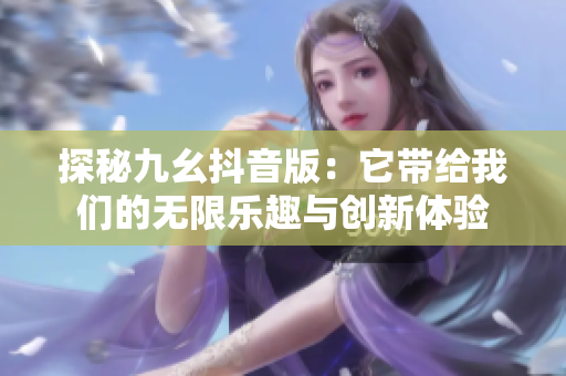 探秘九幺抖音版：它带给我们的无限乐趣与创新体验