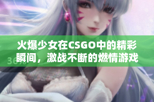 火爆少女在CSGO中的精彩瞬间，激战不断的燃情游戏世界