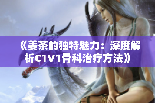 《姜茶的独特魅力：深度解析C1V1骨科治疗方法》