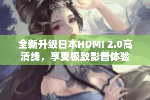 全新升级日本HDMI 2.0高清线，享受极致影音体验