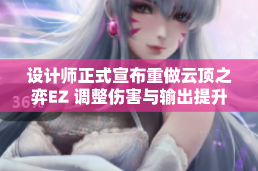 设计师正式宣布重做云顶之弈EZ 调整伤害与输出提升三费强度