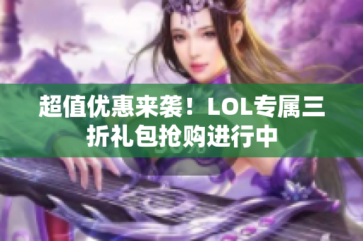 超值优惠来袭！LOL专属三折礼包抢购进行中