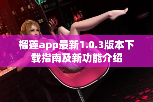 榴莲app最新1.0.3版本下载指南及新功能介绍