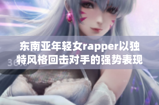 东南亚年轻女rapper以独特风格回击对手的强势表现