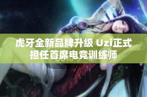 虎牙全新品牌升级 Uzi正式担任首席电竞训练师