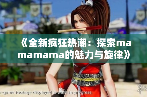 《全新疯狂热潮：探索mamamama的魅力与旋律》