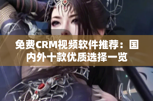 免费CRM视频软件推荐：国内外十款优质选择一览