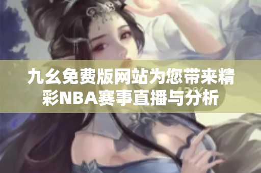 九幺免费版网站为您带来精彩NBA赛事直播与分析