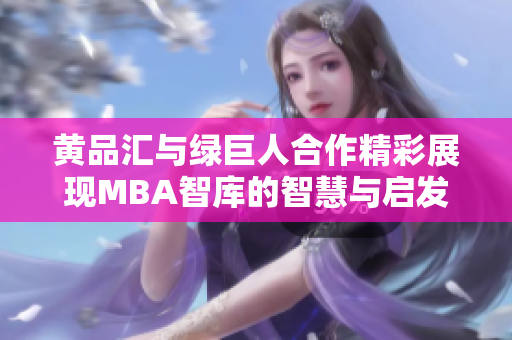 黄品汇与绿巨人合作精彩展现MBA智库的智慧与启发