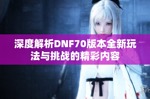 深度解析DNF70版本全新玩法与挑战的精彩内容