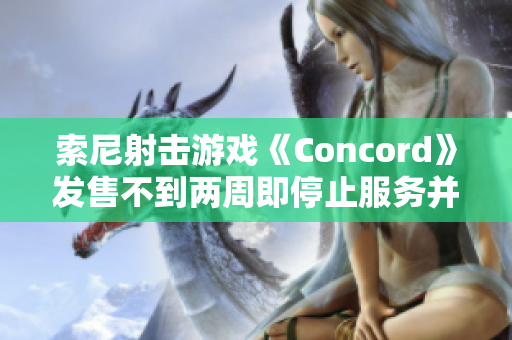 索尼射击游戏《Concord》发售不到两周即停止服务并全面退款