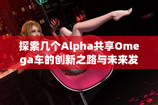 探索几个Alpha共享Omega车的创新之路与未来发展趋势