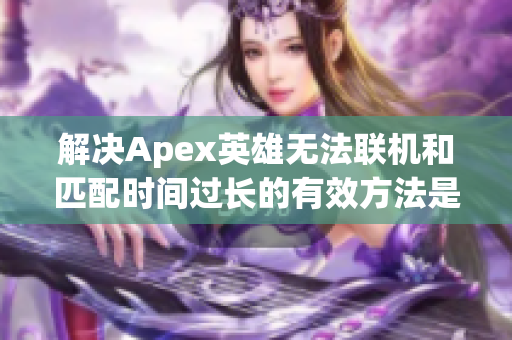 解决Apex英雄无法联机和匹配时间过长的有效方法是什么