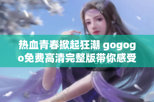 热血青春掀起狂潮 gogogo免费高清完整版带你感受激情之旅