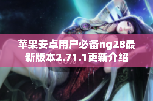 苹果安卓用户必备ng28最新版本2.71.1更新介绍