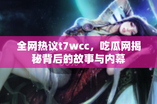 全网热议t7wcc，吃瓜网揭秘背后的故事与内幕