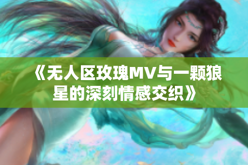 《无人区玫瑰MV与一颗狼星的深刻情感交织》