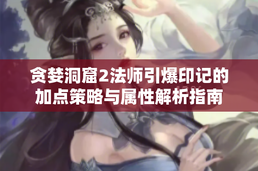 贪婪洞窟2法师引爆印记的加点策略与属性解析指南