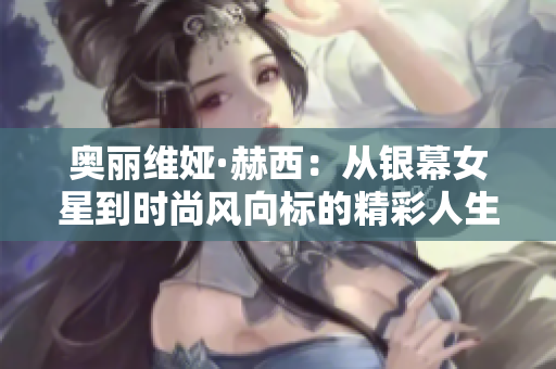 奥丽维娅·赫西：从银幕女星到时尚风向标的精彩人生