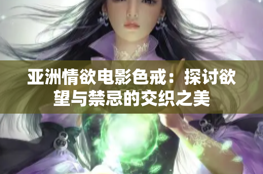 亚洲情欲电影色戒：探讨欲望与禁忌的交织之美