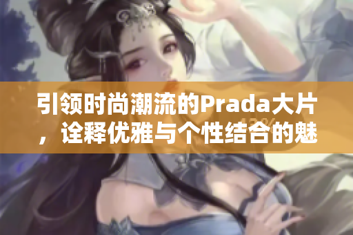 引领时尚潮流的Prada大片，诠释优雅与个性结合的魅力