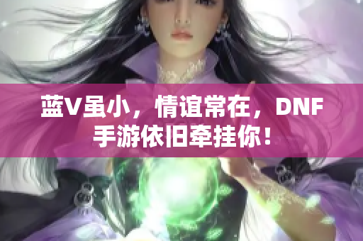 蓝V虽小，情谊常在，DNF手游依旧牵挂你！