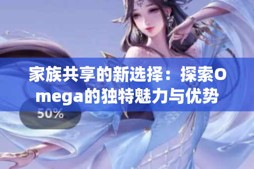 家族共享的新选择：探索Omega的独特魅力与优势