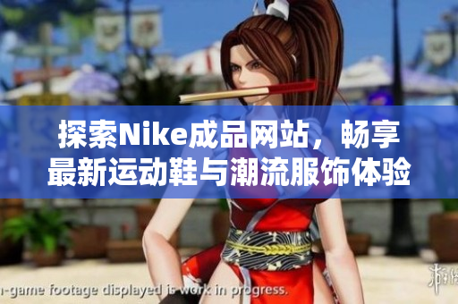 探索Nike成品网站，畅享最新运动鞋与潮流服饰体验