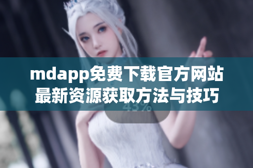 mdapp免费下载官方网站最新资源获取方法与技巧