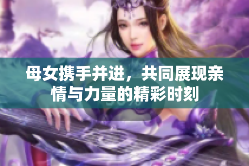 母女携手并进，共同展现亲情与力量的精彩时刻