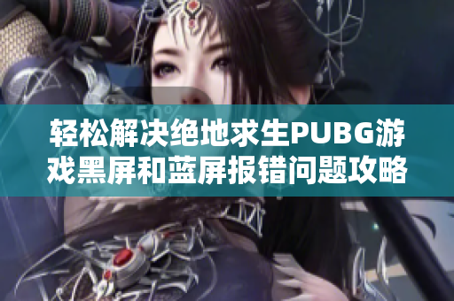 轻松解决绝地求生PUBG游戏黑屏和蓝屏报错问题攻略