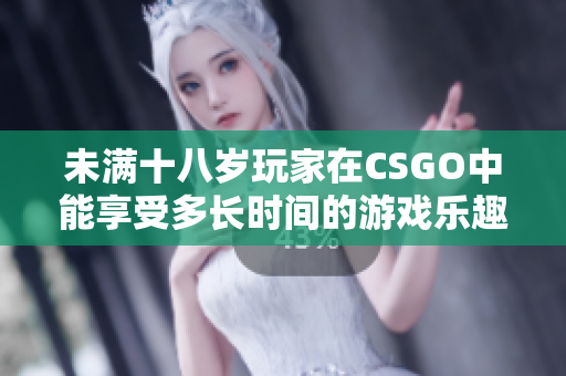 未满十八岁玩家在CSGO中能享受多长时间的游戏乐趣