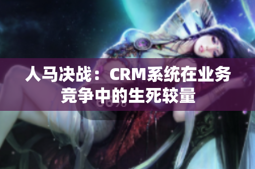 人马决战：CRM系统在业务竞争中的生死较量