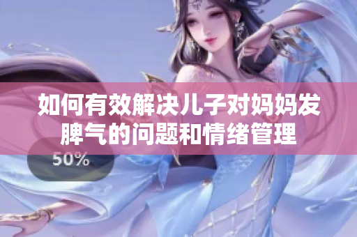 如何有效解决儿子对妈妈发脾气的问题和情绪管理