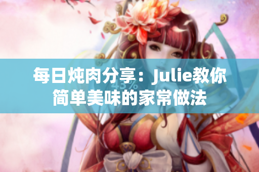 每日炖肉分享：Julie教你简单美味的家常做法