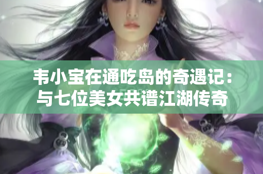 韦小宝在通吃岛的奇遇记：与七位美女共谱江湖传奇