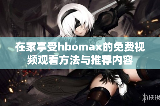 在家享受hbomax的免费视频观看方法与推荐内容