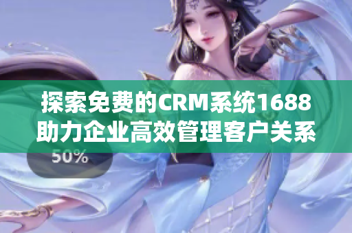 探索免费的CRM系统1688助力企业高效管理客户关系