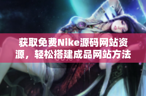 获取免费Nike源码网站资源，轻松搭建成品网站方法分享