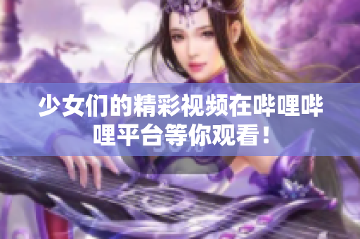 少女们的精彩视频在哔哩哔哩平台等你观看！